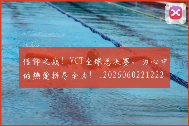 信仰之战!VCT全球总决赛,为心中的热爱拼尽全力!_20260602212225_20260704170754