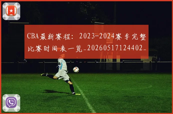 CBA最新赛程：2023-2024赛季完整比赛时间表一览_20260517124402_20260702040230