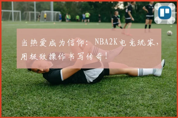 当热爱成为信仰：NBA2K电竞玩家，用极致操作书写传奇！