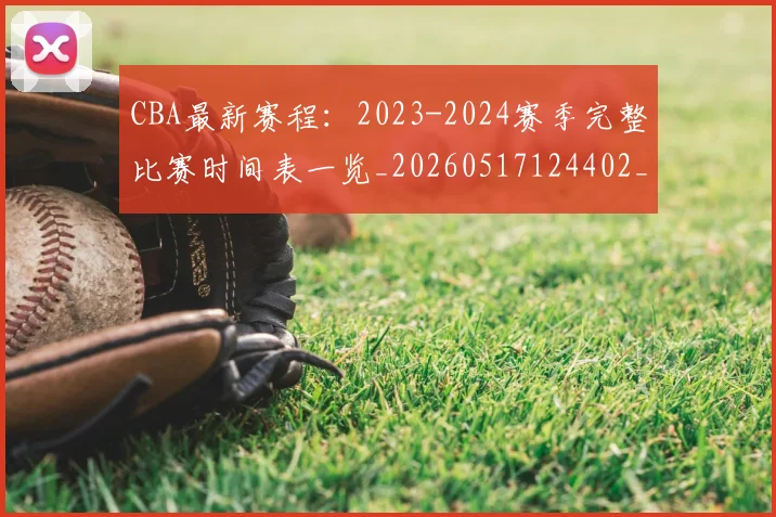 CBA最新赛程:2023-2024赛季完整比赛时间表一览_20260517124402_20260702040230
