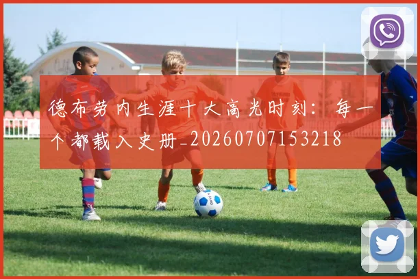 德布劳内生涯十大高光时刻：每一个都载入史册_20260707153218