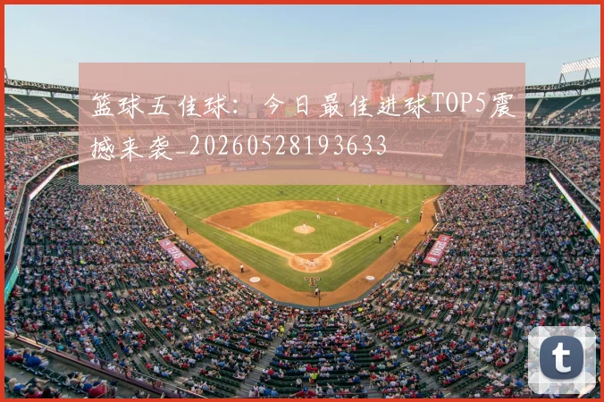 篮球五佳球:今日最佳进球TOP5震撼来袭_20260528193633
