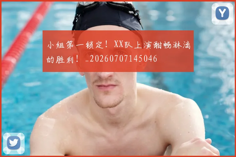小组第一锁定！XX队上演酣畅淋漓的胜利！_20260707145046