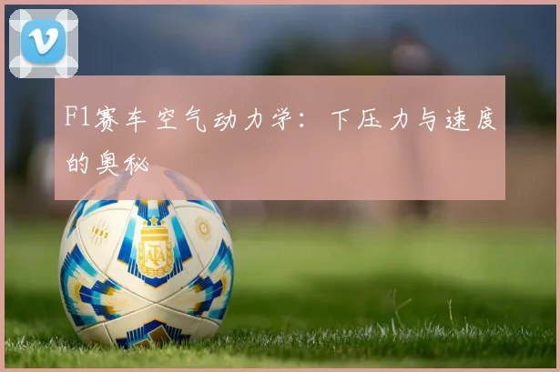 F1赛车空气动力学：下压力与速度的奥秘