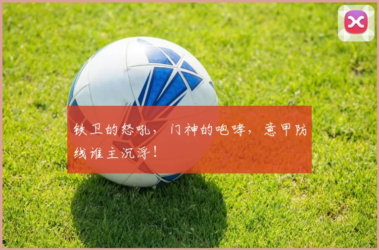 铁卫的怒吼,门神的咆哮,意甲防线谁主沉浮!