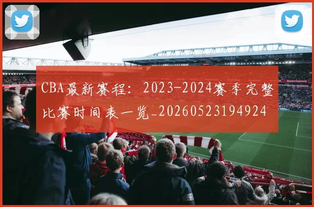 CBA最新赛程:2023-2024赛季完整比赛时间表一览_20260523194924