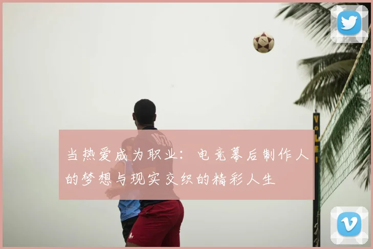 当热爱成为职业：电竞幕后制作人的梦想与现实交织的精彩人生