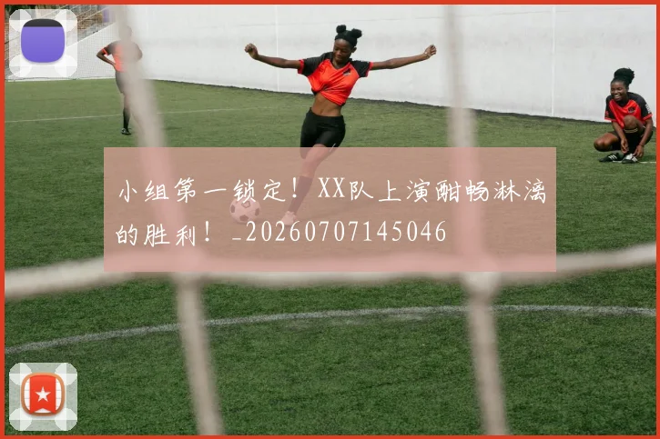 小组第一锁定！XX队上演酣畅淋漓的胜利！_20260707145046