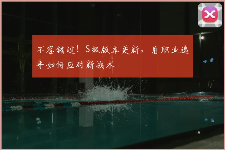 不容错过！S级版本更新，看职业选手如何应对新战术