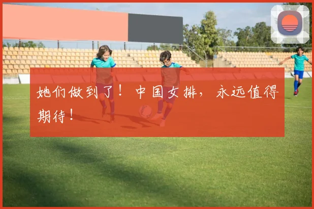 她们做到了!中国女排,永远值得期待!