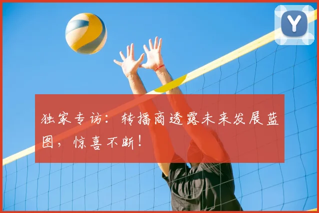 独家专访：转播商透露未来发展蓝图，惊喜不断！