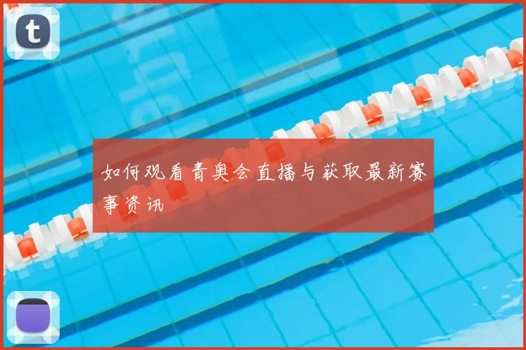 如何观看青奥会直播与获取最新赛事资讯
