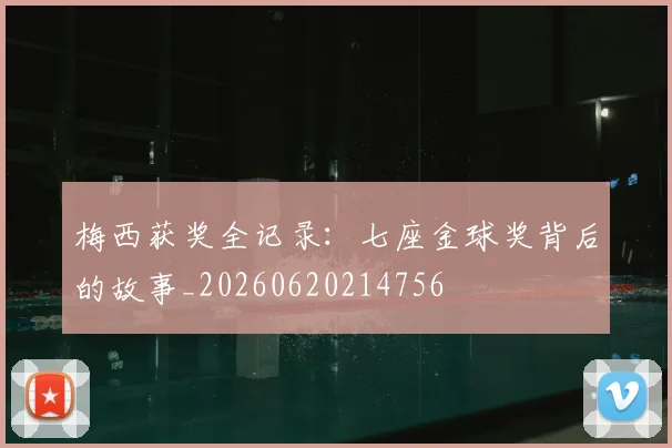 梅西获奖全记录:七座金球奖背后的故事_20260620214756