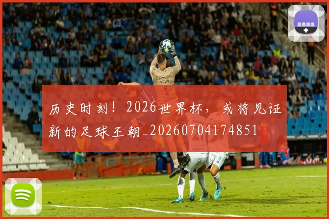 历史时刻！2026世界杯，或将见证新的足球王朝_20260704174851