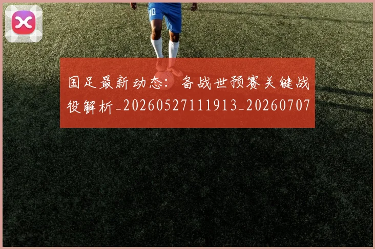 国足最新动态：备战世预赛关键战役解析_20260527111913_20260707142258