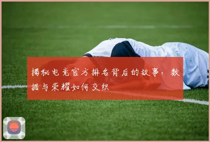 揭秘电竞官方排名背后的故事，数据与荣耀如何交织