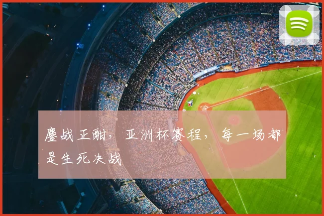 鏖战正酣，亚洲杯赛程，每一场都是生死决战