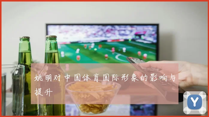 姚明对中国体育国际形象的影响与提升