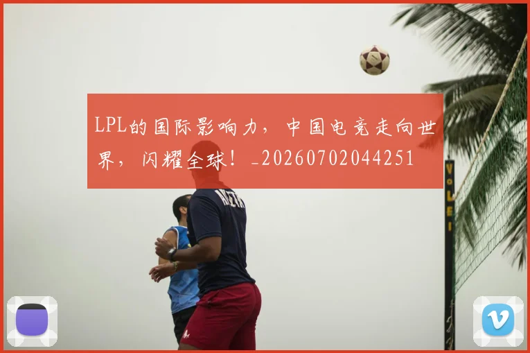 LPL的国际影响力,中国电竞走向世界,闪耀全球!_20260702044251