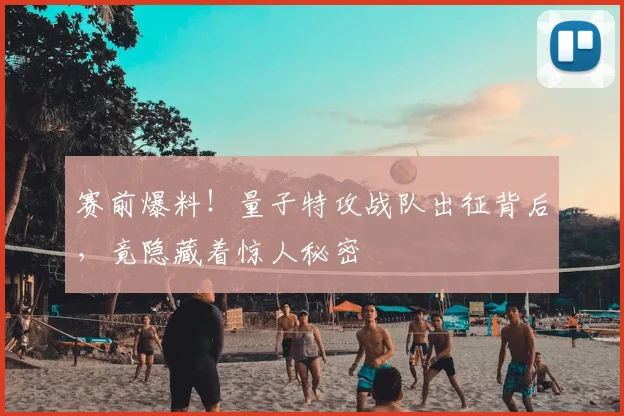 赛前爆料！量子特攻战队出征背后，竟隐藏着惊人秘密