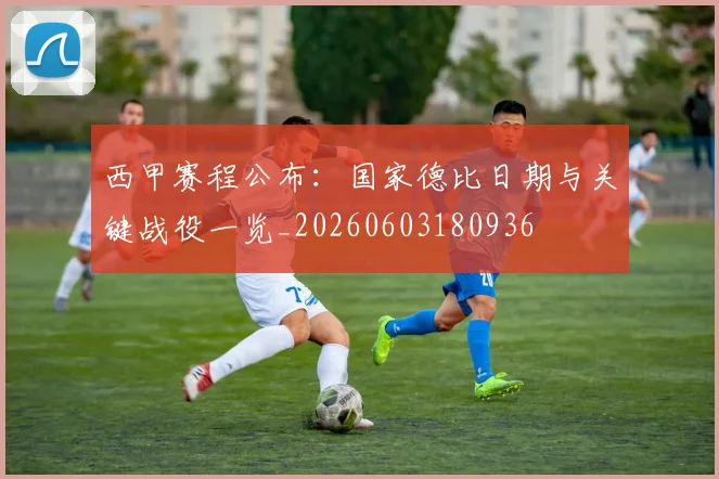西甲赛程公布：国家德比日期与关键战役一览_20260603180936