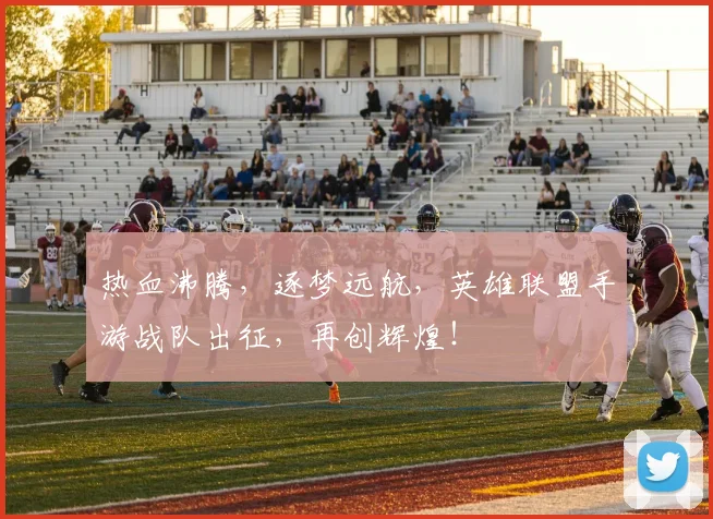 热血沸腾，逐梦远航，英雄联盟手游战队出征，再创辉煌！