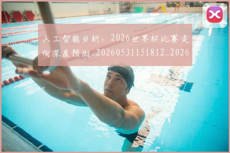 人工智能分析，2026世界杯比赛走向深度预测_20260531151812_20260703213738