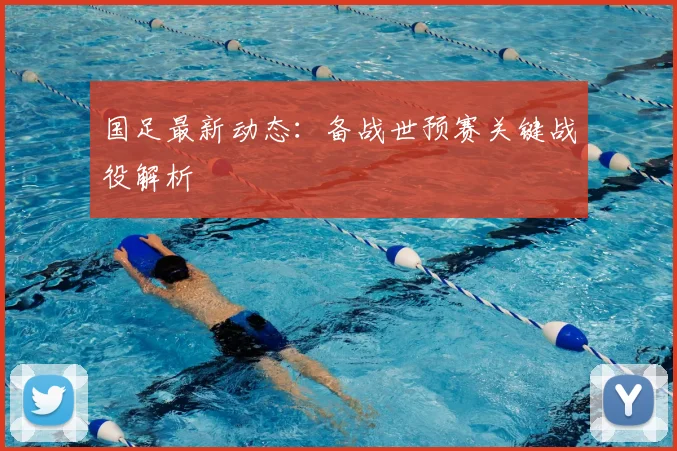 国足最新动态：备战世预赛关键战役解析