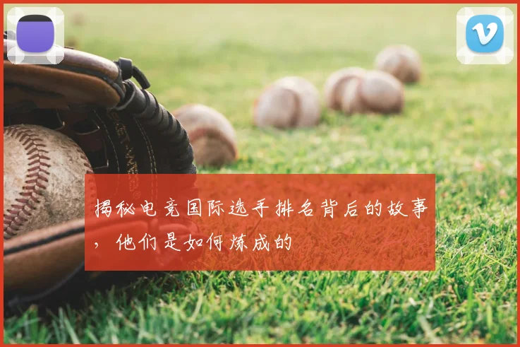 揭秘电竞国际选手排名背后的故事，他们是如何炼成的