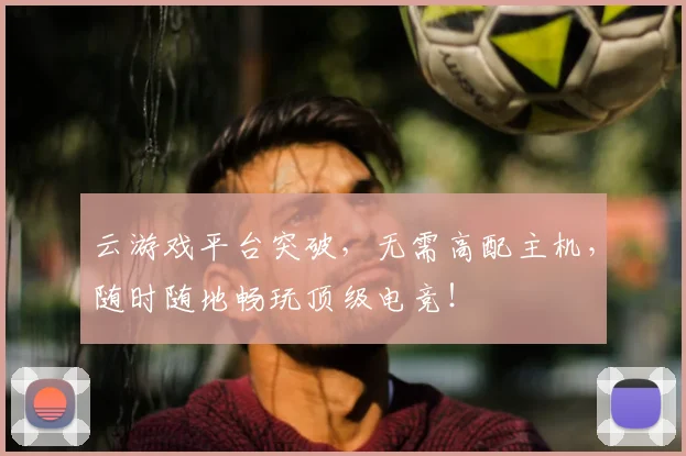 云游戏平台突破,无需高配主机,随时随地畅玩顶级电竞!