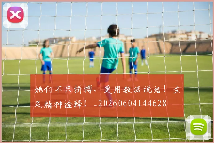 她们不只拼搏，更用数据说话！女足精神诠释！_20260604144628