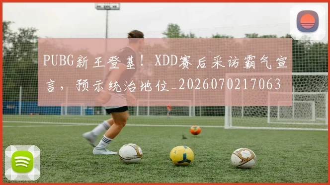 PUBG新王登基！XDD赛后采访霸气宣言，预示统治地位_20260702170636