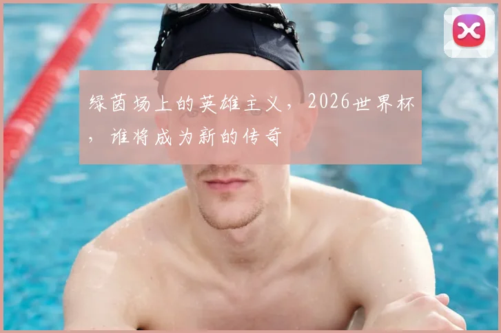 绿茵场上的英雄主义，2026世界杯，谁将成为新的传奇