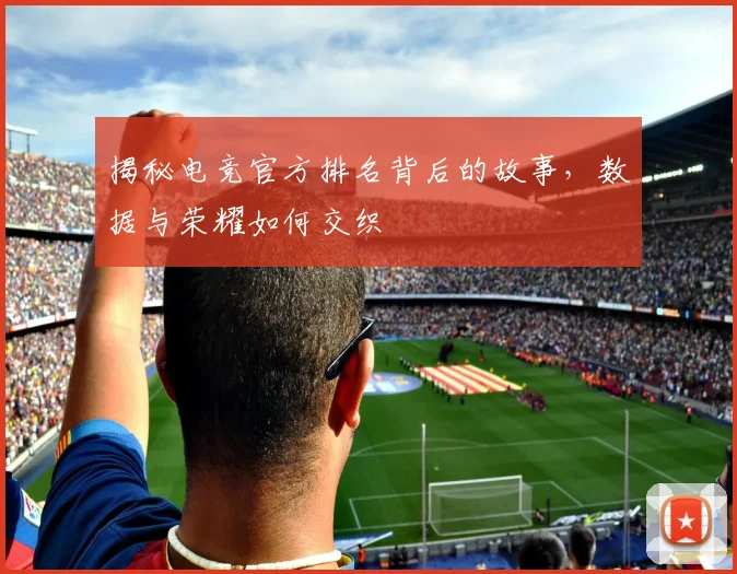 揭秘电竞官方排名背后的故事，数据与荣耀如何交织