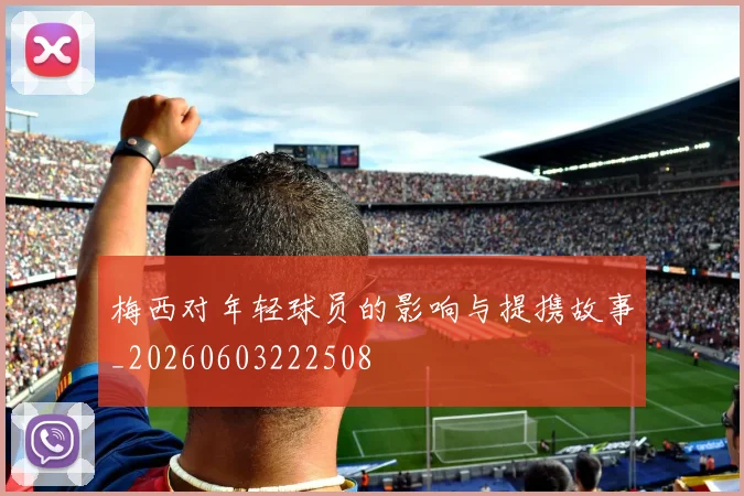 梅西对年轻球员的影响与提携故事_20260603222508