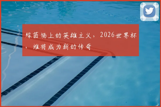 绿茵场上的英雄主义，2026世界杯，谁将成为新的传奇