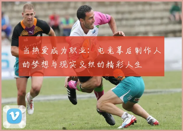 当热爱成为职业:电竞幕后制作人的梦想与现实交织的精彩人生