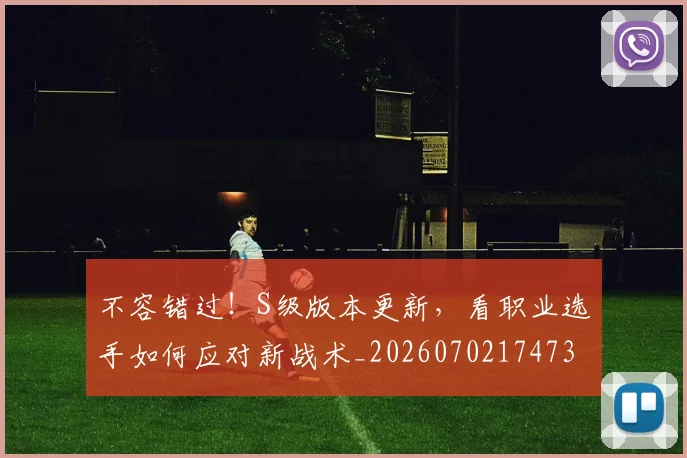 不容错过!S级版本更新,看职业选手如何应对新战术_20260702174730