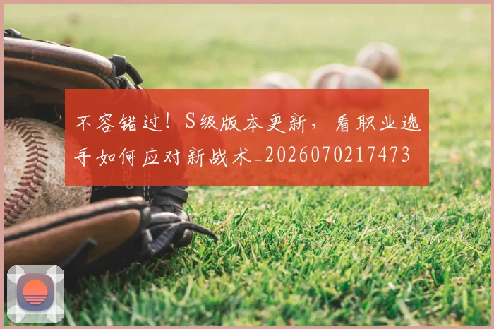 不容错过!S级版本更新,看职业选手如何应对新战术_20260702174730