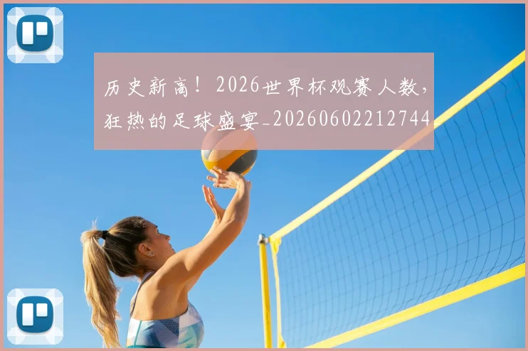 历史新高！2026世界杯观赛人数，狂热的足球盛宴_20260602212744_20260704174850